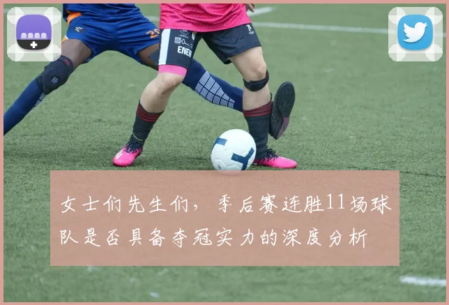 女士们先生们，季后赛连胜11场球队是否具备夺冠实力的深度分析