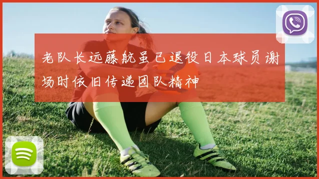 老队长远藤航虽已退役日本球员谢场时依旧传递团队精神