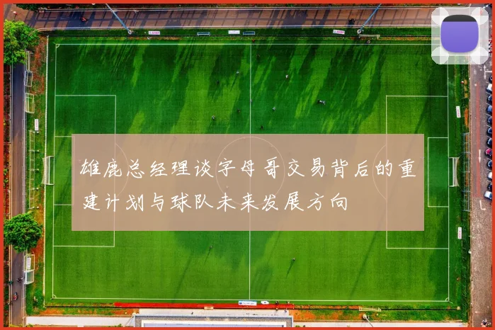 雄鹿总经理谈字母哥交易背后的重建计划与球队未来发展方向