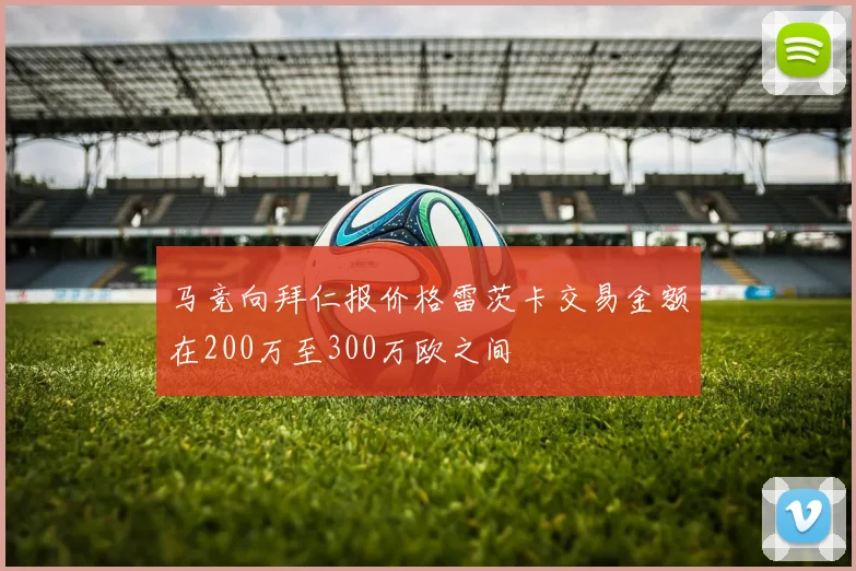 马竞向拜仁报价格雷茨卡交易金额在200万至300万欧之间