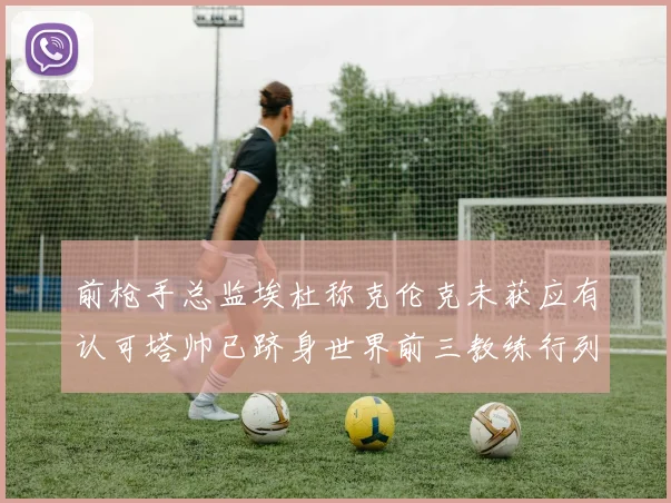 前枪手总监埃杜称克伦克未获应有认可塔帅已跻身世界前三教练行列
