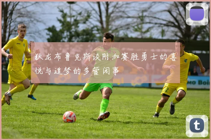 狄龙布鲁克斯谈附加赛胜勇士的喜悦与追梦的多管闲事