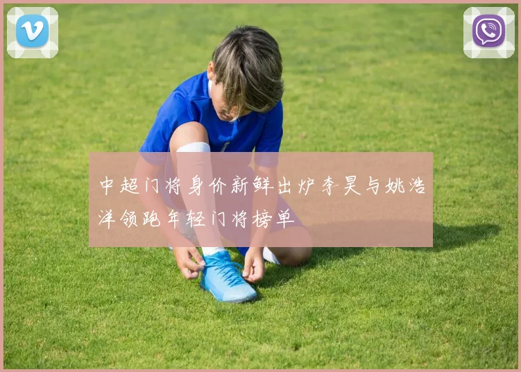 中超门将身价新鲜出炉李昊与姚浩洋领跑年轻门将榜单