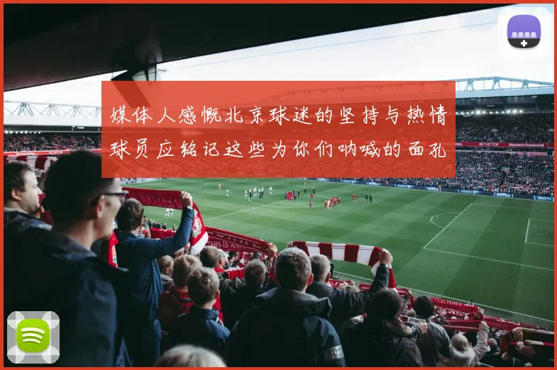 媒体人感慨北京球迷的坚持与热情球员应铭记这些为你们呐喊的面孔