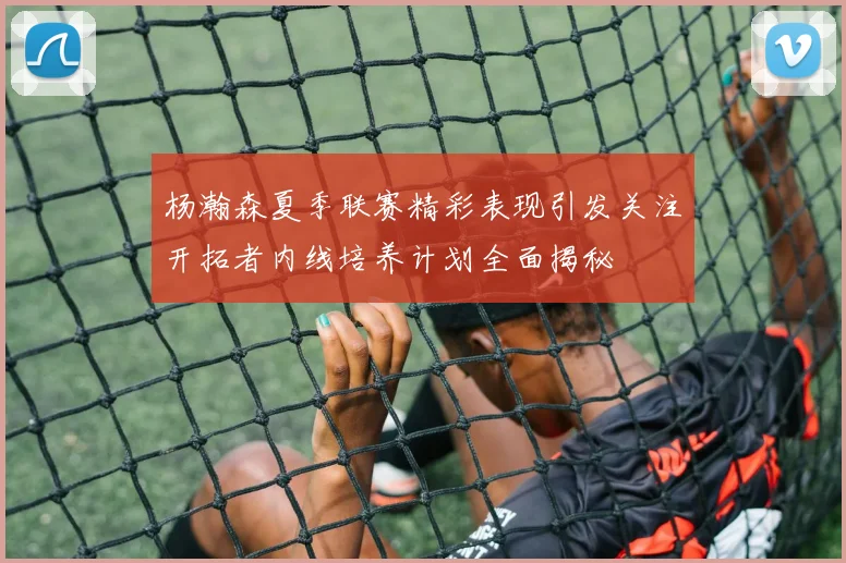 杨瀚森夏季联赛精彩表现引发关注开拓者内线培养计划全面揭秘