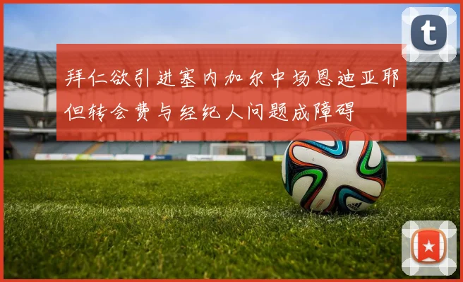拜仁欲引进塞内加尔中场恩迪亚耶但转会费与经纪人问题成障碍