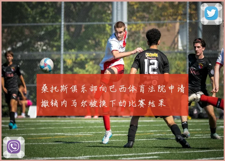 桑托斯俱乐部向巴西体育法院申请撤销内马尔被换下的比赛结果