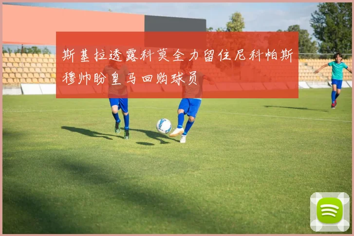斯基拉透露科莫全力留住尼科帕斯穆帅盼皇马回购球员