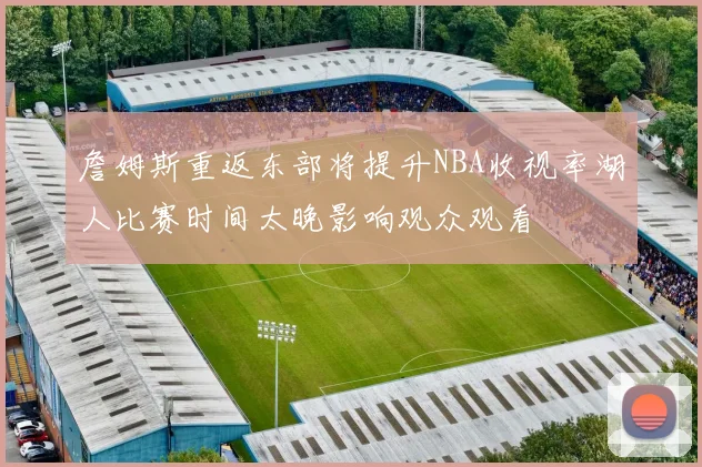 詹姆斯重返东部将提升NBA收视率湖人比赛时间太晚影响观众观看