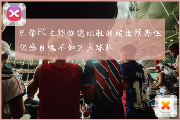 巴黎FC主帅称德比胜利超出预期但仍感自愧不如巨人球队