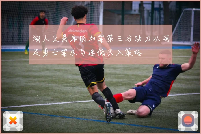 湖人交易库明加需第三方助力以满足勇士需求与逢低买入策略