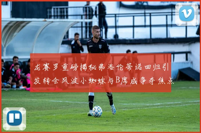 龙赛罗重磅揭秘弗洛伦蒂诺回归引发转会风波小蜘蛛与B席成争夺焦点