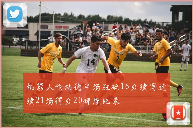 机器人伦纳德半场狂砍16分续写连续21场得分20辉煌纪录