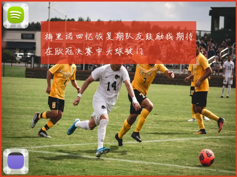 梅里诺回忆恢复期队友鼓励我期待在欧冠决赛中头球破门