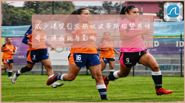 威少退役引发热议波蒂斯称赞其传奇生涯成就与影响