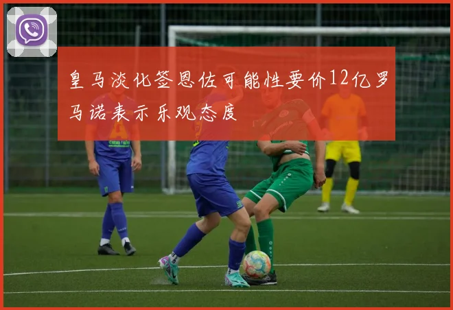 皇马淡化签恩佐可能性要价12亿罗马诺表示乐观态度
