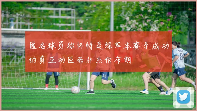 匿名球员称怀特是绿军本赛季成功的真正功臣而非杰伦布朗