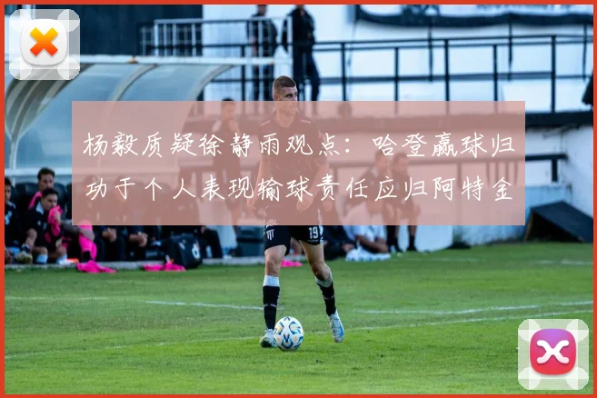 杨毅质疑徐静雨观点：哈登赢球归功于个人表现输球责任应归阿特金森教练