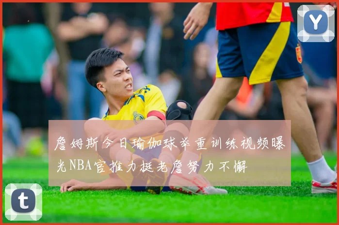 詹姆斯今日瑜伽球举重训练视频曝光NBA官推力挺老詹努力不懈