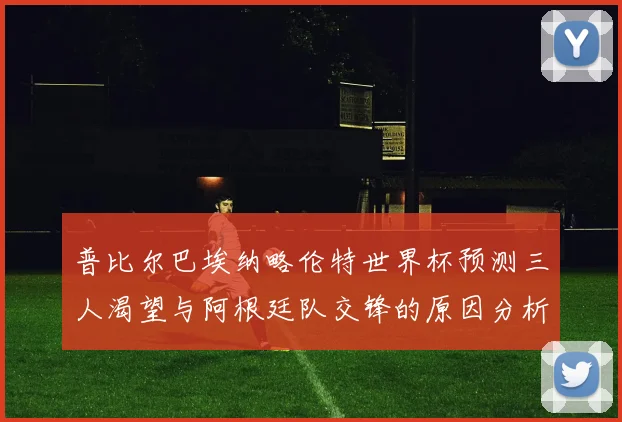 普比尔巴埃纳略伦特世界杯预测三人渴望与阿根廷队交锋的原因分析