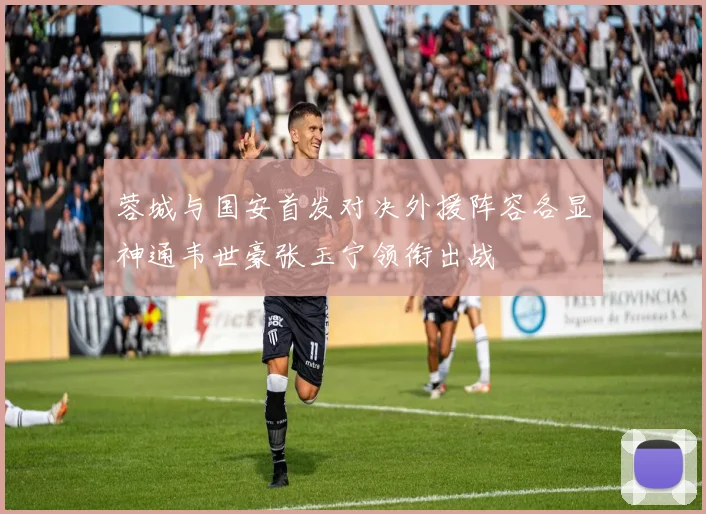 蓉城与国安首发对决外援阵容各显神通韦世豪张玉宁领衔出战